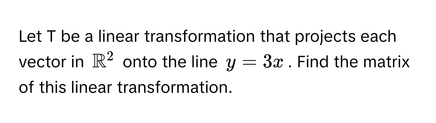 Let T be a linear transformation that projects each vector in $mathbbR^2$ onto the line $y = 3x$. Find the matrix of this linear transformation.