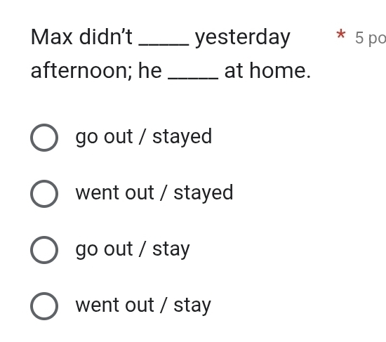 Max didn't _yesterday * 5 po
afternoon; he _at home.
go out / stayed
went out / stayed
go out / stay
went out / stay