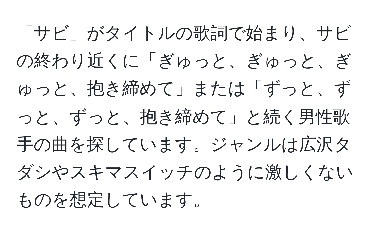 「サビ」がタイトルの歌詞で始まり、サビの終わり近くに「ぎゅっと、ぎゅっと、ぎゅっと、抱き締めて」または「ずっと、ずっと、ずっと、抱き締めて」と続く男性歌手の曲を探しています。ジャンルは広沢タダシやスキマスイッチのように激しくないものを想定しています。