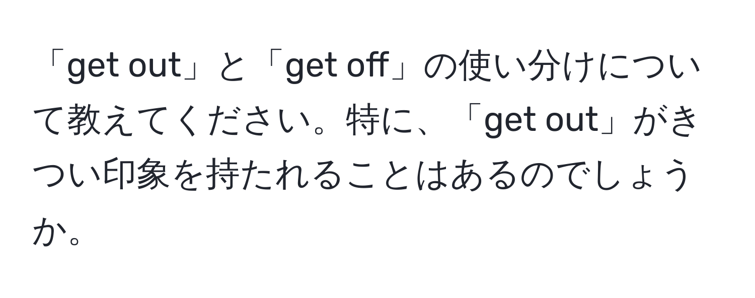 「get out」と「get off」の使い分けについて教えてください。特に、「get out」がきつい印象を持たれることはあるのでしょうか。