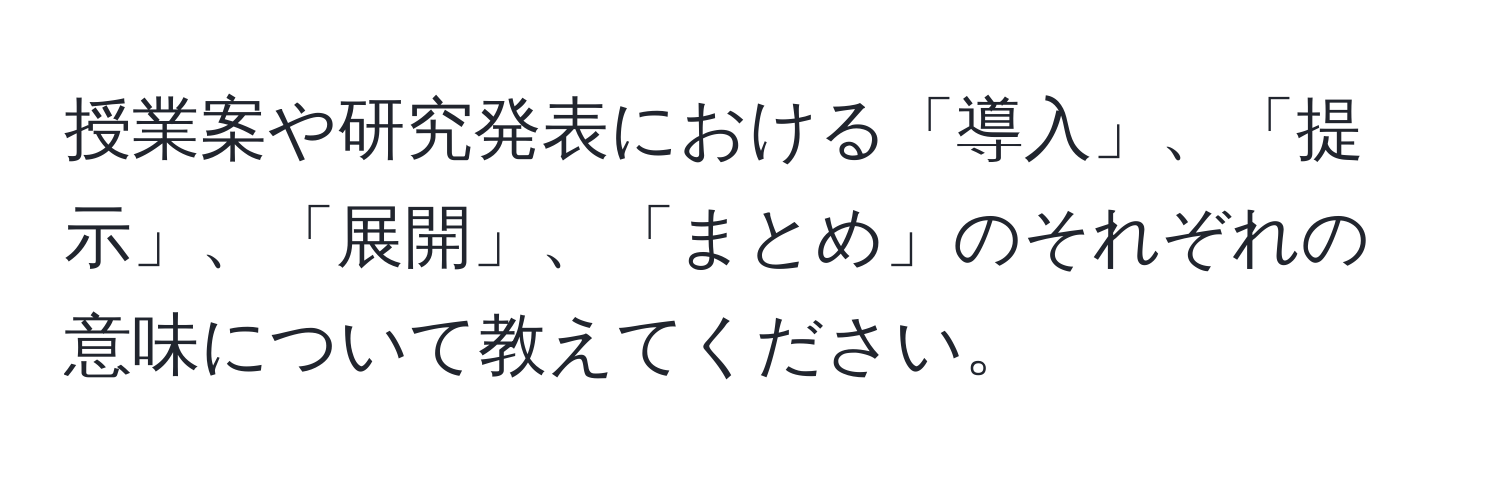 授業案や研究発表における「導入」、「提示」、「展開」、「まとめ」のそれぞれの意味について教えてください。