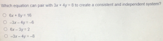 Which equation can pair with 3x+4y=8 to create a consistent and independent system?
6x+8y=16
-3x-4y=-6
6x-3y=2
-3x-4y=-8