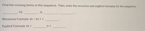 Find the missing terms in the sequence. Then, write the recursive and explicit formulas for the sequence. 
_, 16, _, -6, _. _, … 
_ 
Recursive Formula: tn=tn-1+
Explicit Formula: tn= _ n+ _