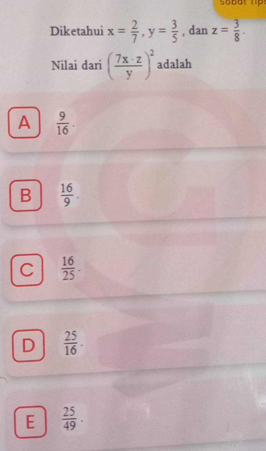 Sobat lp:
Diketahui x= 2/7 , y= 3/5  , dan z= 3/8 . 
Nilai dari ( 7x· z/y )^2 adalah
A  9/16 .
B  16/9 .
C  16/25 .
D  25/16 .
E  25/49 .