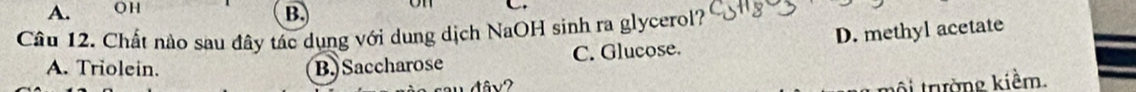 OH
B.
C
Câu 12. Chất nào sau đây tác dụng với dung dịch NaOH sinh ra glycerol?
A. Triolein. B.) Saccharose C. Glucose. D. methyl acetate
nội trường kiềm.