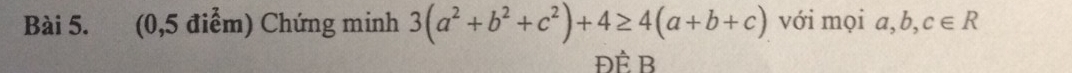 (0,5 điểm) Chứng minh 3(a^2+b^2+c^2)+4≥ 4(a+b+c) với mọi a,l _ c∈ R
ĐÊ B