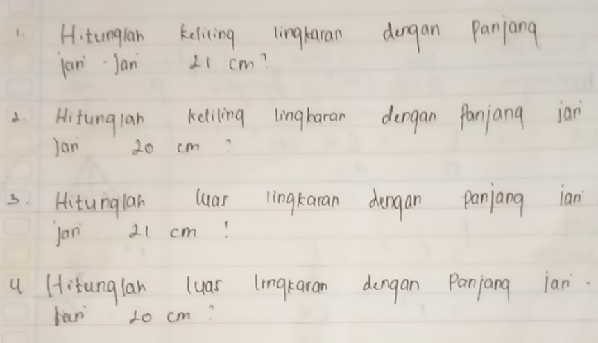 tunglan kelicing lingkaran dergan Panjang 
jar Jan Li cm? 
2Hitunglan keliling lingkaran dengan Panjang jan 
Jan 20 cm? 
3. Hitunglah luar lingkacan dengan panjang ian 
jan 21 cm! 
u Hitunglan luas lingkaran dongan Panjang jan. 
far t0 cm?