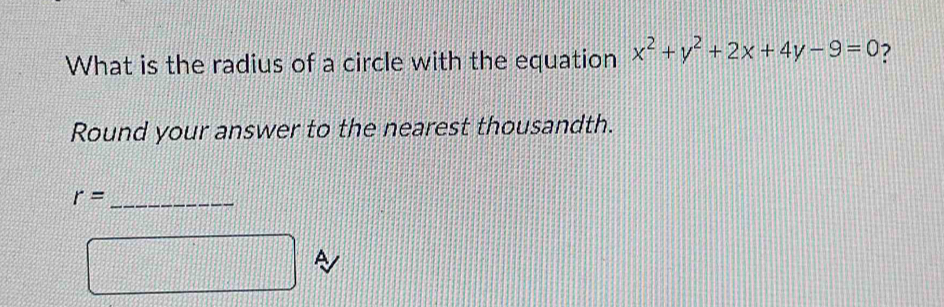 What is the radius of a circle with the equation x^2+y^2+2x+4y-9=0 ? 
Round your answer to the nearest thousandth.
r= _ 
□ A