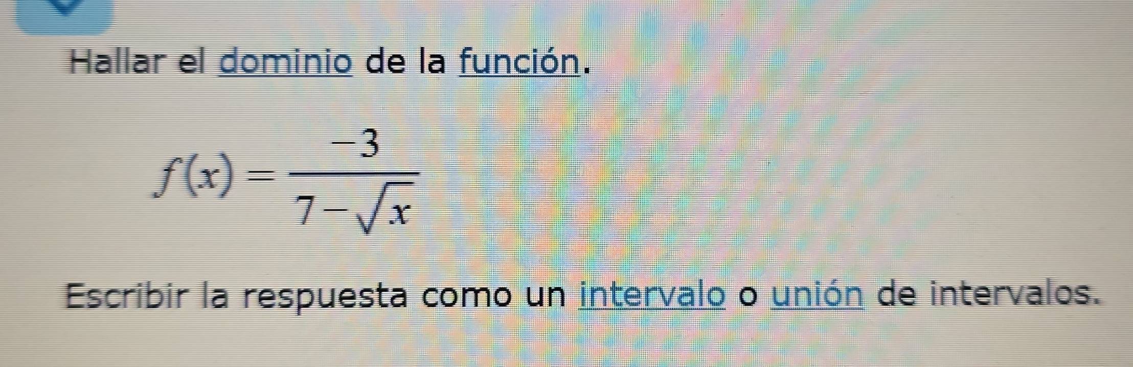 Hallar el dominio de la función.
f(x)= (-3)/7-sqrt(x) 
Escribir la respuesta como un intervalo o unión de intervalos.