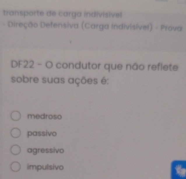 transporte de carga indivisível
Direção Defensiva (Carga Indivisível) - Prova
DF22 - O condutor que não reflete
sobre suas ações é:
medroso
passivo
agressivo
impulsivo