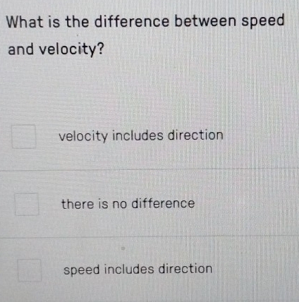 What is the difference between speed
and velocity?
velocity includes direction
there is no difference
speed includes direction