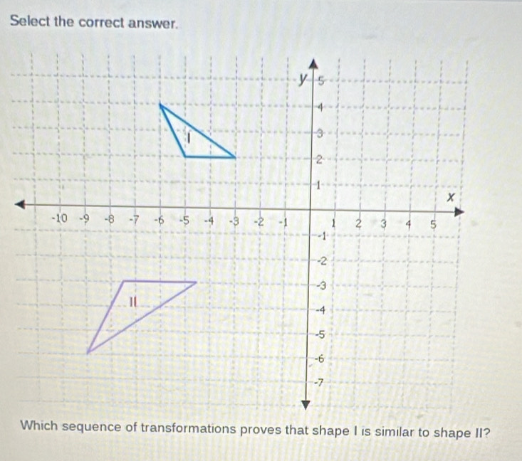 Select the correct answer. 
Which sequence of transformations proves that shape I is similar to shape II?