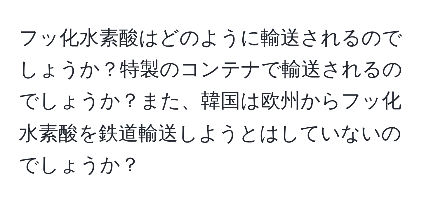 フッ化水素酸はどのように輸送されるのでしょうか？特製のコンテナで輸送されるのでしょうか？また、韓国は欧州からフッ化水素酸を鉄道輸送しようとはしていないのでしょうか？