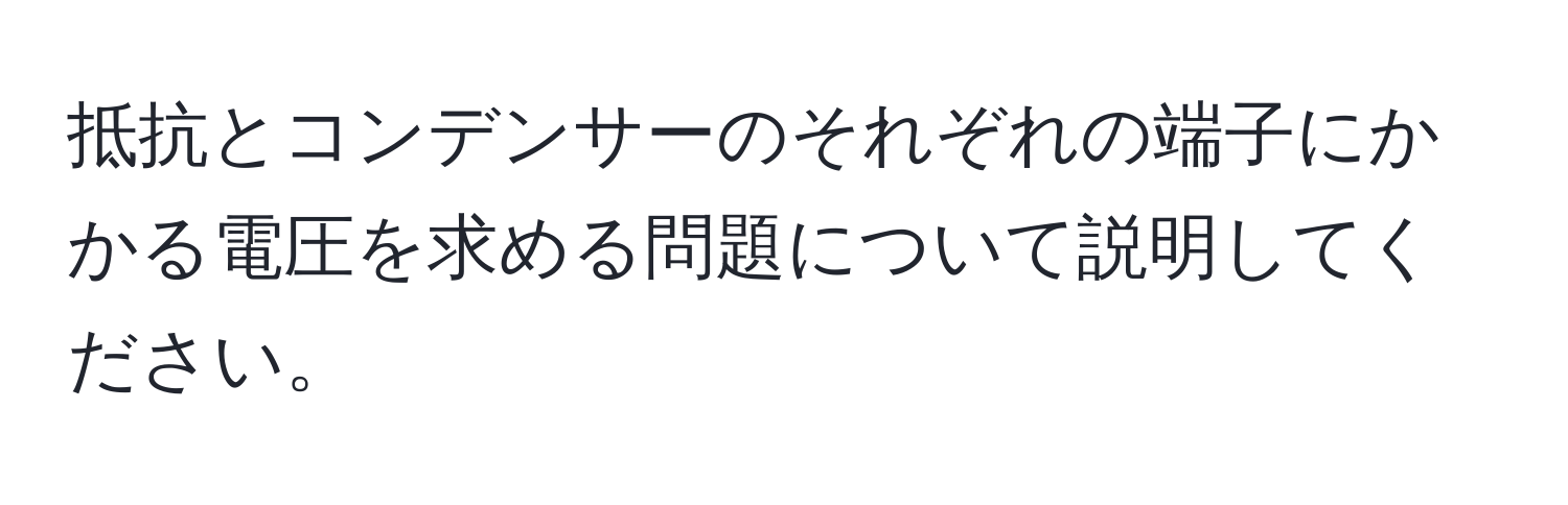 抵抗とコンデンサーのそれぞれの端子にかかる電圧を求める問題について説明してください。