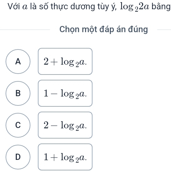 Với a là số thực dương tùy ý, log _22a bằng
Chọn một đáp án đúng
A 2+log _2a.
B 1-log _2a.
C 2-log _2a.
D 1+log _2a.