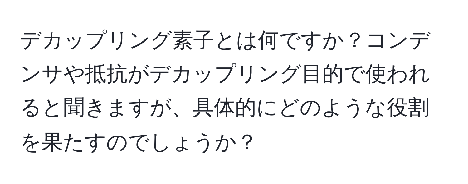 デカップリング素子とは何ですか？コンデンサや抵抗がデカップリング目的で使われると聞きますが、具体的にどのような役割を果たすのでしょうか？