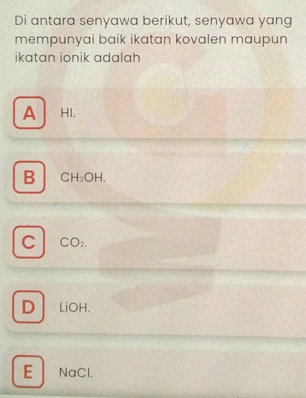 Di antara senyawa berikut, senyawa yang
mempunyai baik ikatan kovalen maupun
ikatan ionik adalah
A HI.
B CH_3OH.
C CO_2.
D LiOH.
E NaCl.