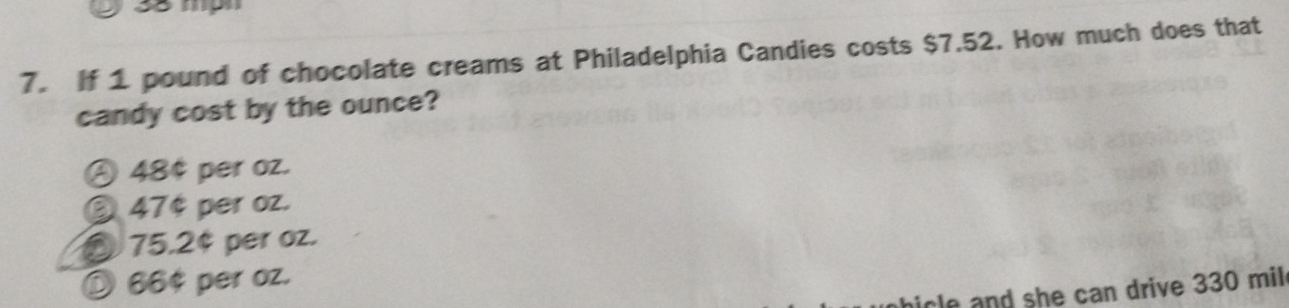 If 1 pound of chocolate creams at Philadelphia Candies costs $7.52. How much does that
candy cost by the ounce?
A 48¢ per oz.
③ 47¢ per oz.
§ 75.2¢ per oz.
O 66¢ per oz.
le and she can drive 330 mil