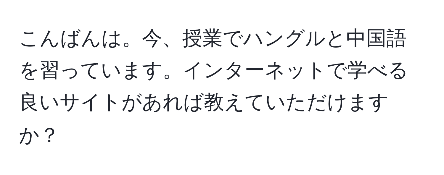 こんばんは。今、授業でハングルと中国語を習っています。インターネットで学べる良いサイトがあれば教えていただけますか？