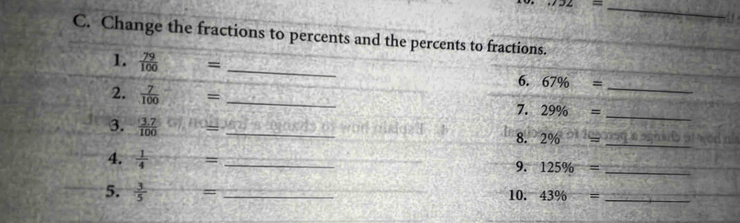 JZ=
_ 
C. Change the fractions to percents and the percents to fractions. 
1.  79/100  = _ 
_ 
6. 67% =
2.  7/100 = _ 
_ 
7. 29% =
3.  (3.7)/100 = _ 
8. 2% = _ 
4.  1/4 = _ 
9. 125% = _ 
5.  3/5 = _10. 43% = _