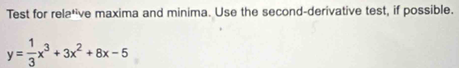 Test for relative maxima and minima. Use the second-derivative test, if possible.
y= 1/3 x^3+3x^2+8x-5