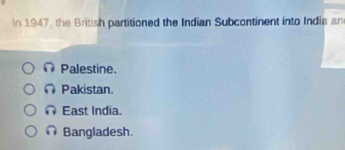 (n 1947, the British partitioned the Indian Subcontinent into India an
Palestine.
Pakistan.
East India.
Bangladesh.