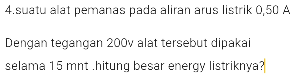 suatu alat pemanas pada aliran arus listrik 0,50 A 
Dengan tegangan 200v alat tersebut dipakai 
selama 15 mnt.hitung besar energy listriknya?