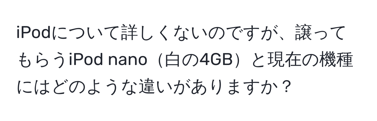 iPodについて詳しくないのですが、譲ってもらうiPod nano白の4GBと現在の機種にはどのような違いがありますか？