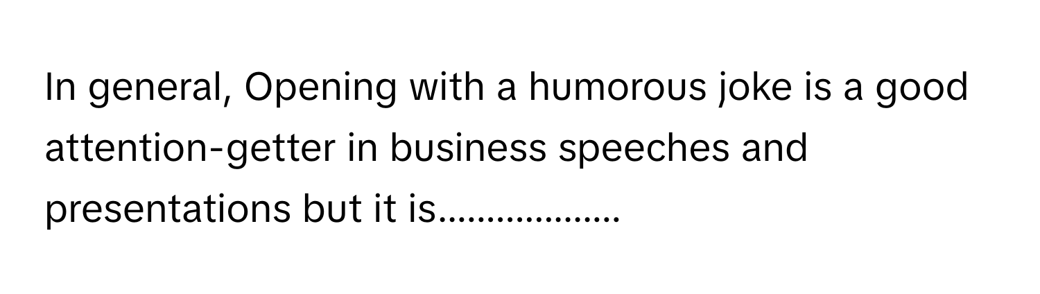 In general, Opening with a humorous joke is a good attention-getter in business speeches and presentations but it is...................