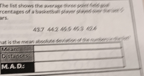 The list shows the average three point held goa 
rcentages of a basketball player played over the er 
ars.
43.7 4, 42 465 46 3 62, 6
hbsolute deviation of the numbers n te e d.