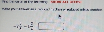 Find the value of the following. SHOW ALL STEPS! 
Write your answer as a reduced fraction or reduced mixed number.
-2 5/8 / 1 3/4 =□