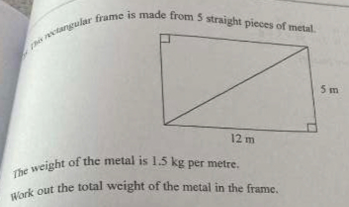 is rectangular frame is made from 5 straight pieces of metal 
The weight of the metal is 1.5 kg per metre. 
Work out the total weight of the metal in the frame.