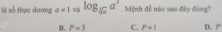 là số thực dương a!= 1 và log _sqrt[3](a)a^3. Mệnh đề nào sau đây đúng?
B. P=3 C. P=1 D. P