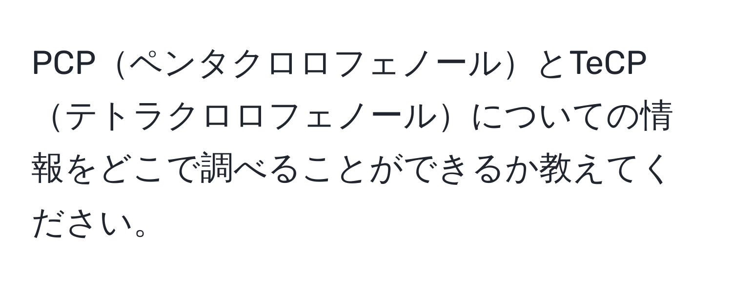 PCPペンタクロロフェノールとTeCPテトラクロロフェノールについての情報をどこで調べることができるか教えてください。