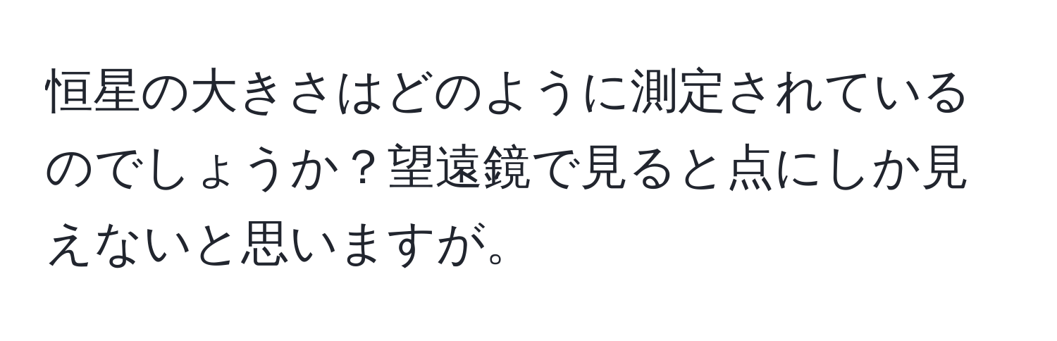 恒星の大きさはどのように測定されているのでしょうか？望遠鏡で見ると点にしか見えないと思いますが。