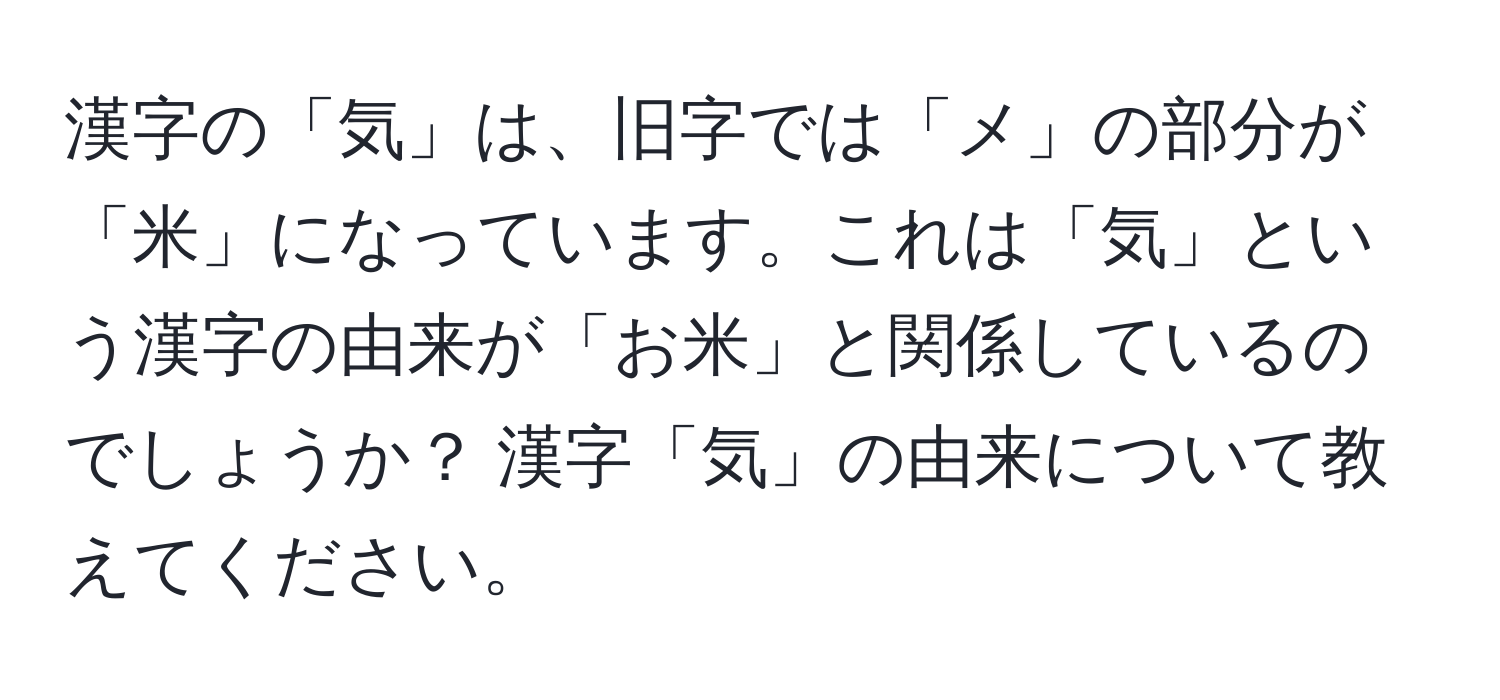 漢字の「気」は、旧字では「メ」の部分が「米」になっています。これは「気」という漢字の由来が「お米」と関係しているのでしょうか？ 漢字「気」の由来について教えてください。