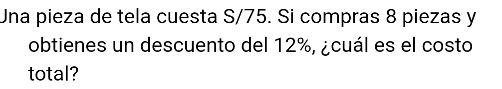 Una pieza de tela cuesta S/75. Si compras 8 piezas y 
obtienes un descuento del 12%, ¿cuál es el costo 
total?