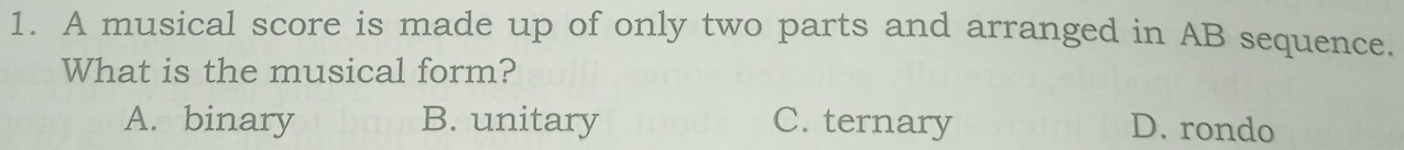 A musical score is made up of only two parts and arranged in AB sequence.
What is the musical form?
A. binary B. unitary C. ternary D. rondo