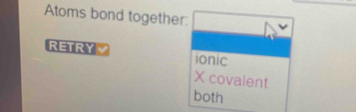 Atoms bond together: 
RETRY 
ionic
X covalent 
both