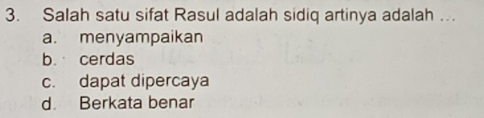 Salah satu sifat Rasul adalah sidiq artinya adalah …
a. menyampaikan
b. cerdas
c. dapat dipercaya
d Berkata benar