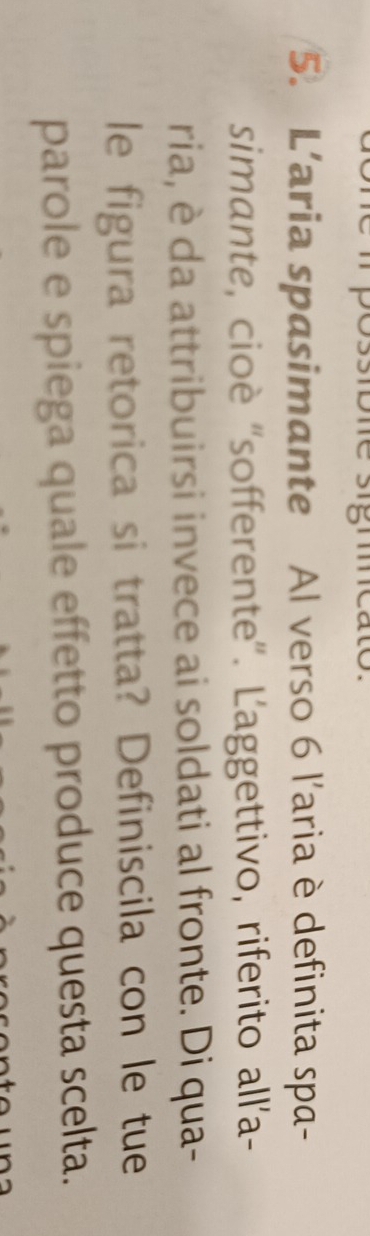 5'' meato 
5. L’aria spasimante Al verso 6 l'aria è definita spa- 
simante, cioè “sofferente”. Laggettivo, riferito all’a- 
ria, è da attribuirsi invece ai soldati al fronte. Di qua- 
le figura retorica si tratta? Definiscila con le tue 
parole e spiega quale effetto produce questa scelta.