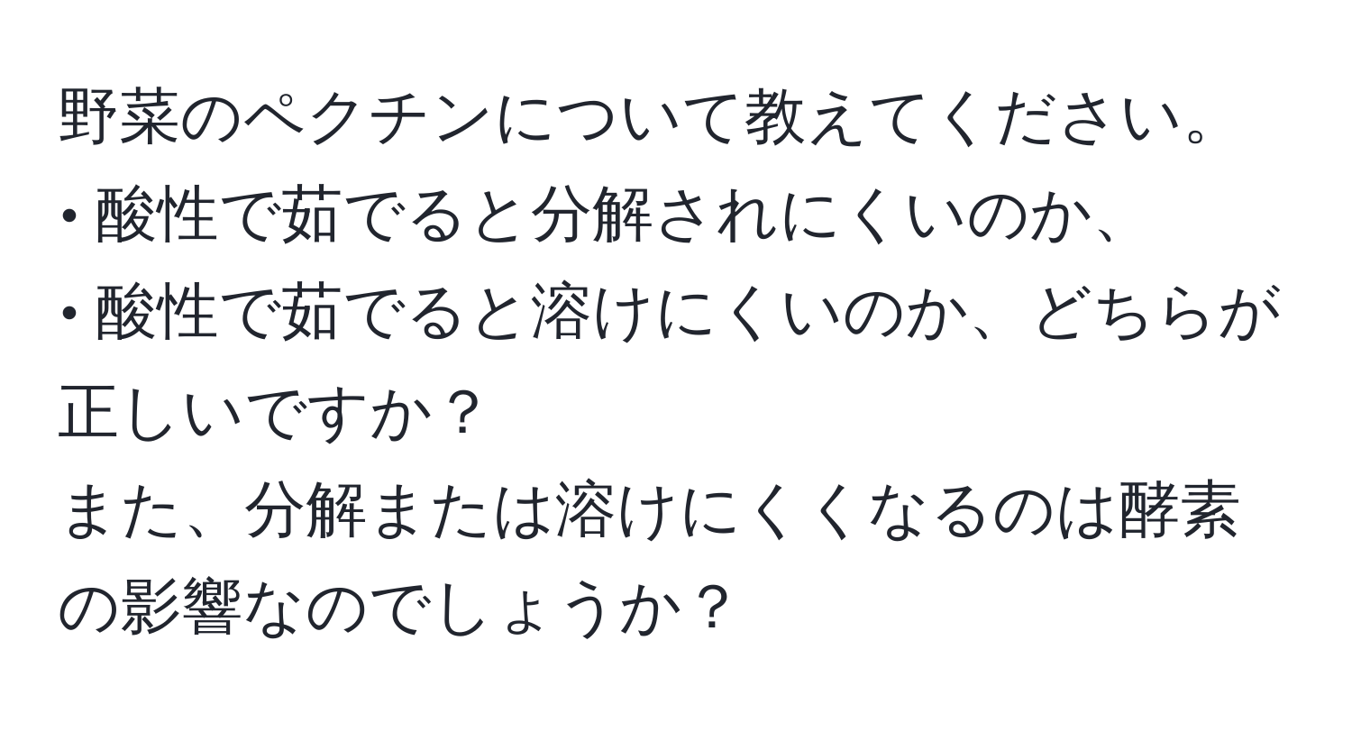 野菜のペクチンについて教えてください。  
• 酸性で茹でると分解されにくいのか、  
• 酸性で茹でると溶けにくいのか、どちらが正しいですか？  
また、分解または溶けにくくなるのは酵素の影響なのでしょうか？