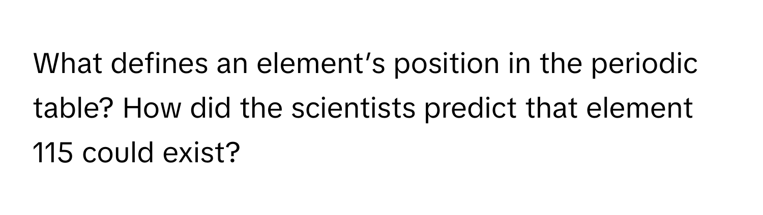 What defines an element’s position in the periodic table? How did the scientists predict that element 115 could exist?