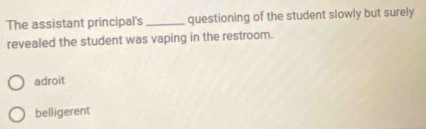 The assistant principal's_ questioning of the student slowly but surely
revealed the student was vaping in the restroom.
adroit
belligerent