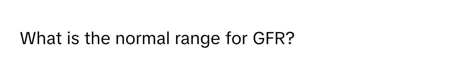 What is the normal range for GFR?