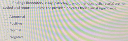 findings (laboratory, x -ray, pathologic, and other diagnostic results) are not
coded and reported unless the provider indicates their clinical significance.
Abnormal
Positive
Normal
Negative