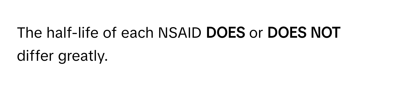 The half-life of each NSAID  **DOES** or **DOES NOT** differ greatly.