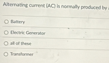 Alternating current (AC) is normally produced by
Battery
Electric Generator
all of these
Transformer