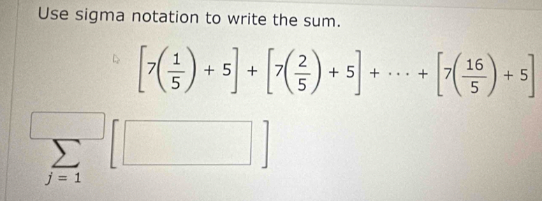 Use sigma notation to write the sum.
[7( 1/5 )+5]+[7( 2/5 )+5]+·s +[7( 16/5 )+5]
sumlimits _j=1[□ ]