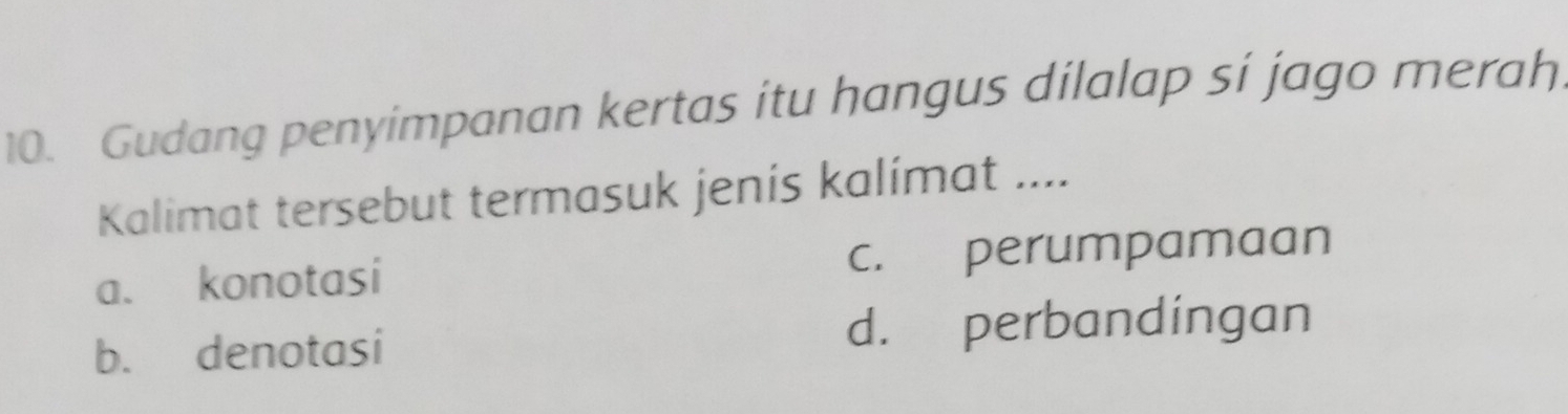 Gudang penyimpanan kertas itu hangus dilalap si jago merah.
Kalimat tersebut termasuk jenis kalímat ....
a. konotasi c. perumpamaan
b. denotasi d. perbandingan